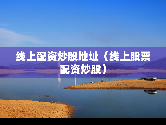 线上配资炒股地址（线上股票配资炒股）