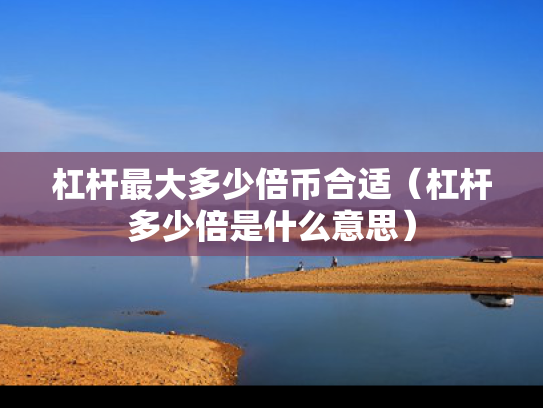 杠杆最大多少倍币合适（杠杆多少倍是什么意思）