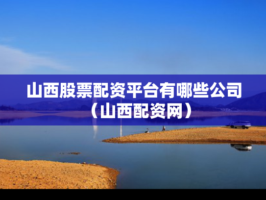 山西股票配资平台有哪些公司（山西配资网）
