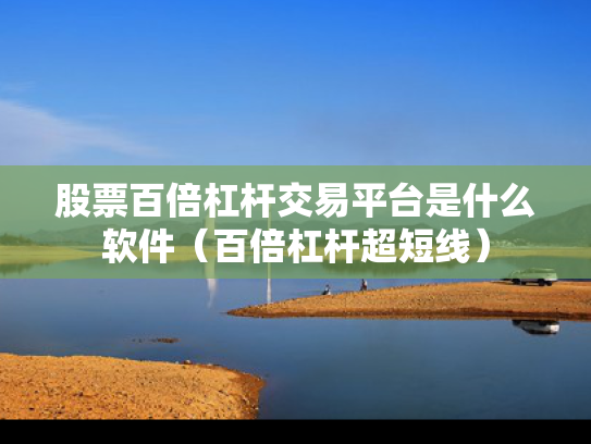 股票百倍杠杆交易平台是什么软件（百倍杠杆超短线）
