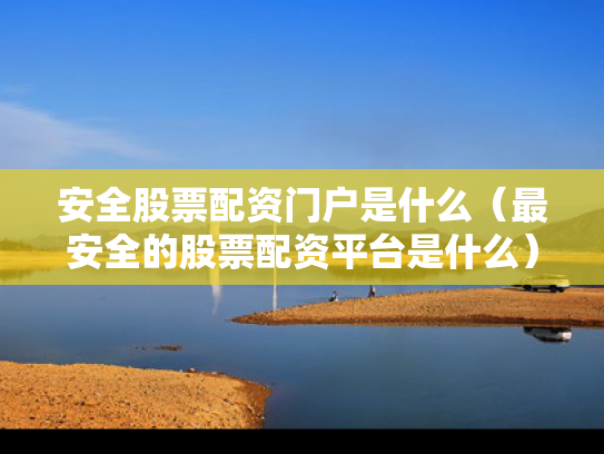 安全股票配资门户是什么（最安全的股票配资平台是什么）