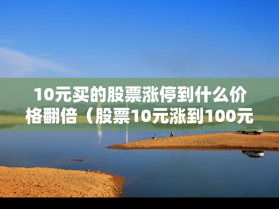 10元买的股票涨停到什么价格翻倍（股票10元涨到100元要几个涨停板）