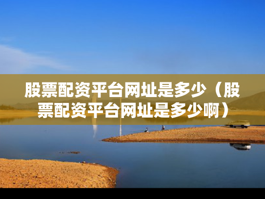 股票配资平台网址是多少（股票配资平台网址是多少啊）