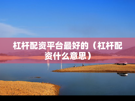 杠杆配资平台最好的（杠杆配资什么意思）