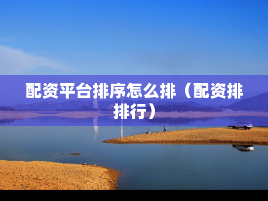 配资平台排序怎么排（配资排排行）