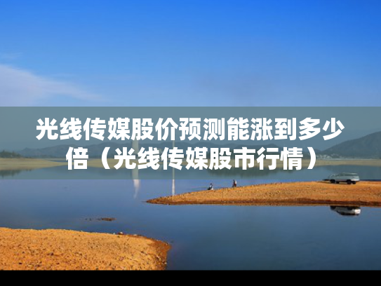 光线传媒股价预测能涨到多少倍（光线传媒股市行情）
