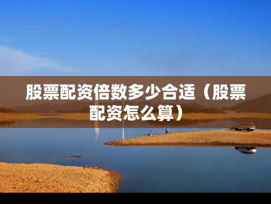 股票配资倍数多少合适（股票配资怎么算）