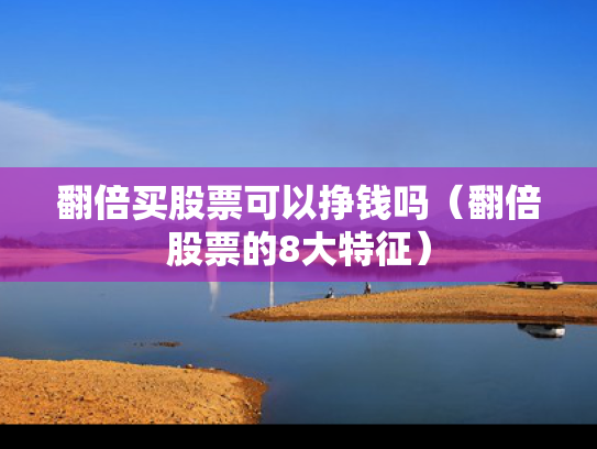翻倍买股票可以挣钱吗（翻倍股票的8大特征）