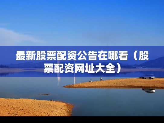 最新股票配资公告在哪看（股票配资网址大全）