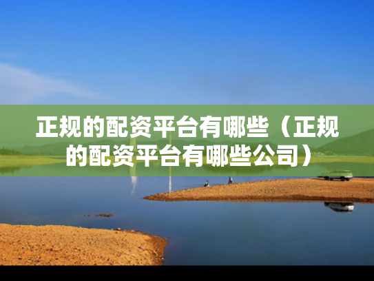 正规的配资平台有哪些（正规的配资平台有哪些公司）