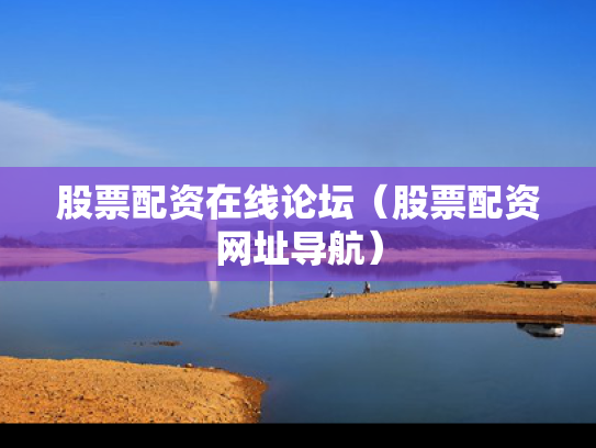 股票配资在线论坛（股票配资网址导航）
