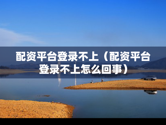 配资平台登录不上（配资平台登录不上怎么回事）