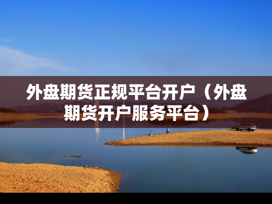 外盘期货正规平台开户（外盘期货开户服务平台）