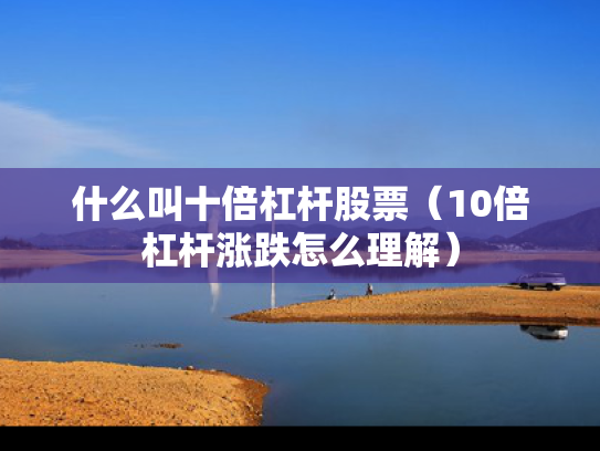 什么叫十倍杠杆股票（10倍杠杆涨跌怎么理解）