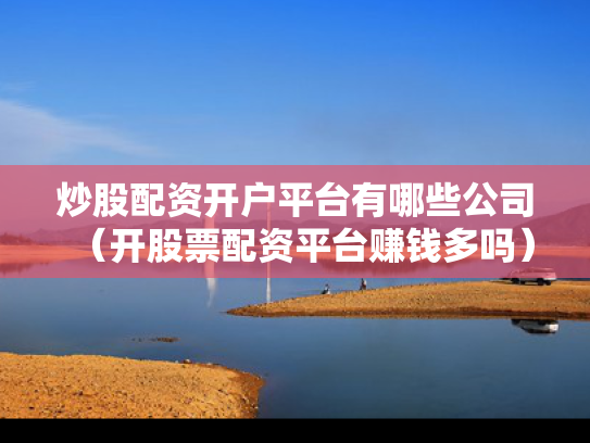 炒股配资开户平台有哪些公司（开股票配资平台赚钱多吗）