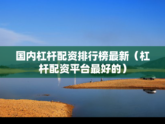 国内杠杆配资排行榜最新（杠杆配资平台最好的）