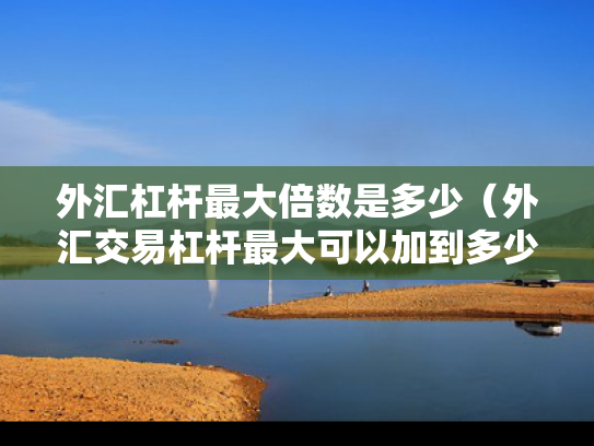 外汇杠杆最大倍数是多少（外汇交易杠杆最大可以加到多少倍）
