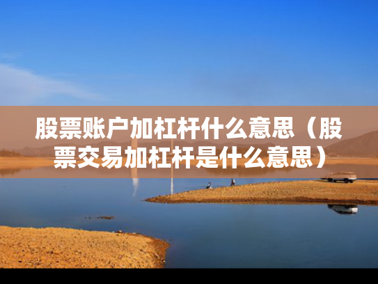 股票账户加杠杆什么意思（股票交易加杠杆是什么意思）