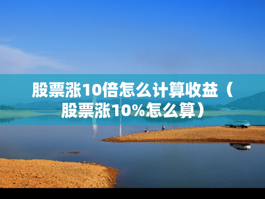 股票涨10倍怎么计算收益（股票涨10%怎么算）