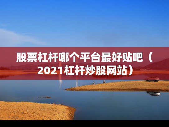 股票杠杆哪个平台最好贴吧（2021杠杆炒股网站）