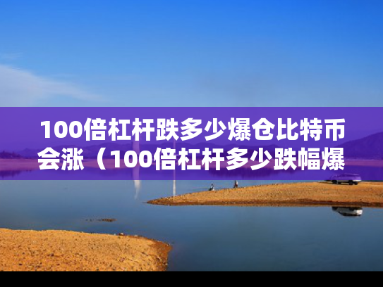 100倍杠杆跌多少爆仓比特币会涨（100倍杠杆多少跌幅爆仓）