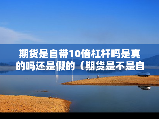 期货是自带10倍杠杆吗是真的吗还是假的（期货是不是自带杠杆）