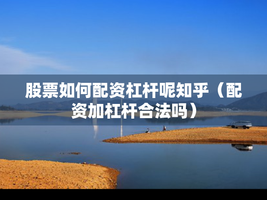 股票如何配资杠杆呢知乎（配资加杠杆合法吗）