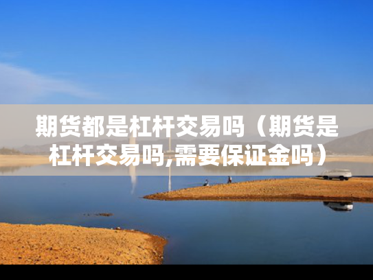 期货都是杠杆交易吗（期货是杠杆交易吗,需要保证金吗）