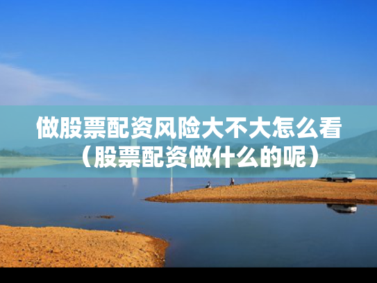 做股票配资风险大不大怎么看（股票配资做什么的呢）