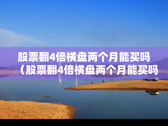 股票翻4倍横盘两个月能买吗（股票翻4倍横盘两个月能买吗知乎）