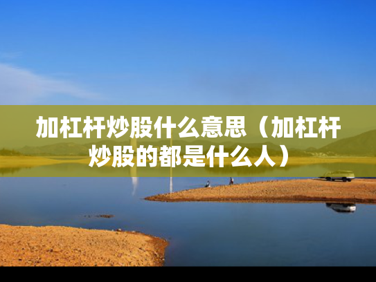 加杠杆炒股什么意思（加杠杆炒股的都是什么人）