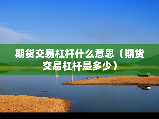 期货交易杠杆什么意思（期货交易杠杆是多少）