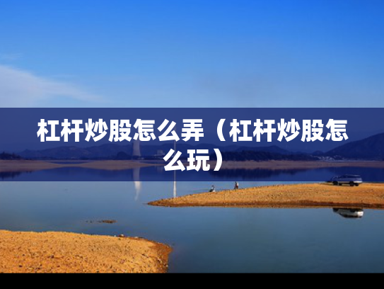 杠杆炒股怎么弄（杠杆炒股怎么玩）