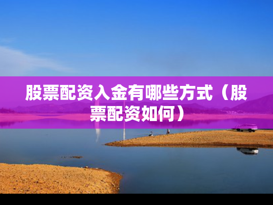 股票配资入金有哪些方式（股票配资如何）