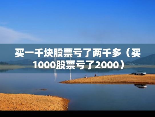 买一千块股票亏了两千多（买1000股票亏了2000）