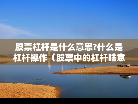 股票杠杆是什么意思?什么是杠杆操作（股票中的杠杆啥意思）