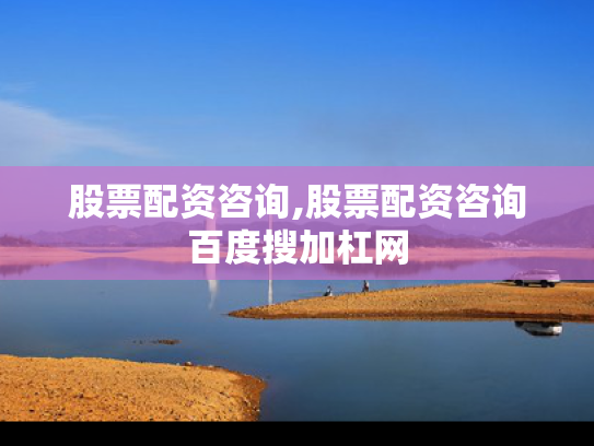 股票配资咨询,股票配资咨询百度搜加杠网