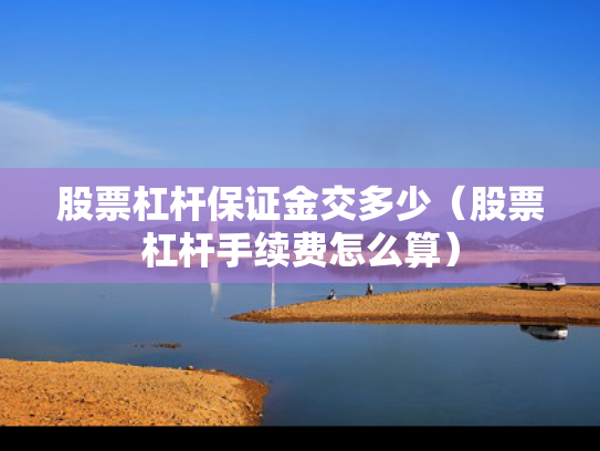 股票杠杆保证金交多少（股票杠杆手续费怎么算）