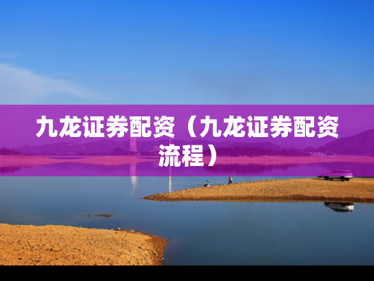 九龙证券配资（九龙证券配资流程）