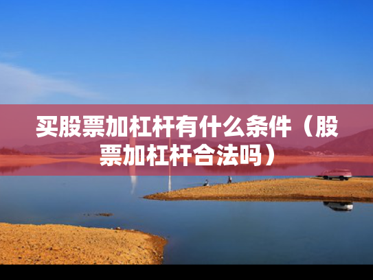买股票加杠杆有什么条件（股票加杠杆合法吗）