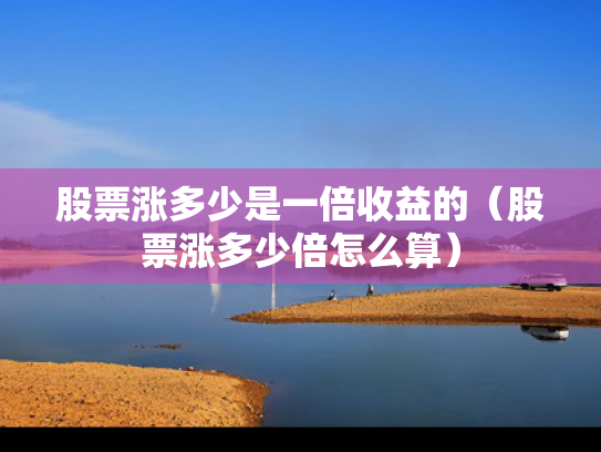 股票涨多少是一倍收益的（股票涨多少倍怎么算）