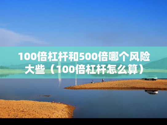 100倍杠杆和500倍哪个风险大些（100倍杠杆怎么算）