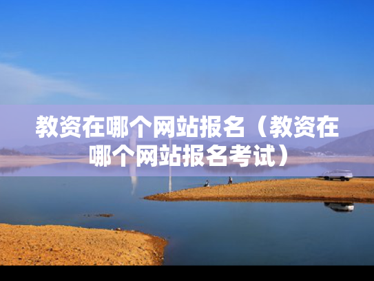 教资在哪个网站报名（教资在哪个网站报名考试）