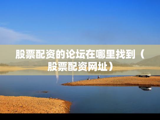 股票配资的论坛在哪里找到（股票配资网址）