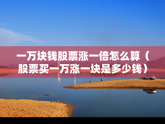 一万块钱股票涨一倍怎么算（股票买一万涨一块是多少钱）