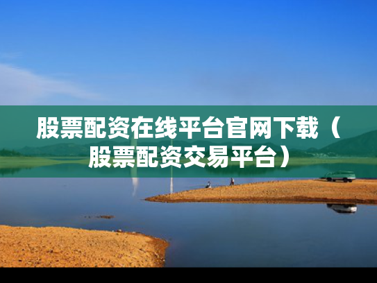 股票配资在线平台官网下载（股票配资交易平台）