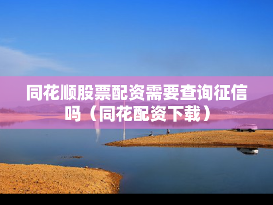 同花顺股票配资需要查询征信吗（同花配资下载）
