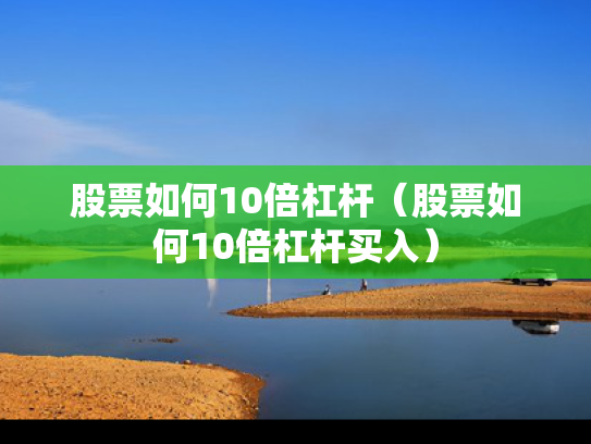 股票如何10倍杠杆（股票如何10倍杠杆买入）