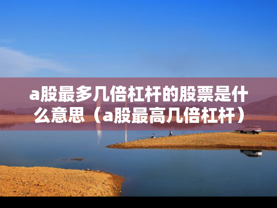 a股最多几倍杠杆的股票是什么意思（a股最高几倍杠杆）