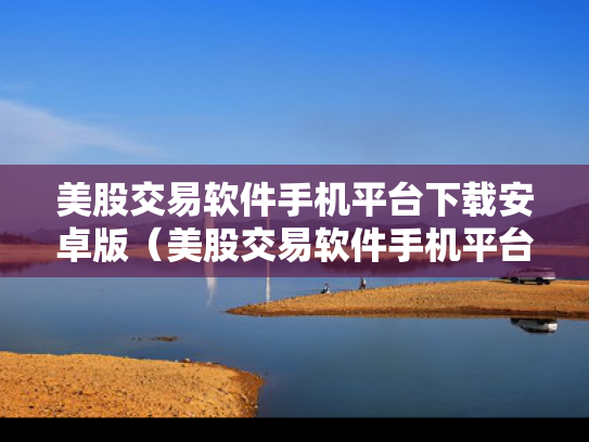 美股交易软件手机平台下载安卓版（美股交易软件手机平台下载安卓版）